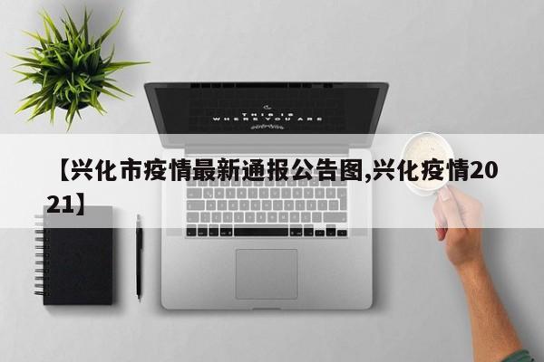 【兴化市疫情最新通报公告图,兴化疫情2021】