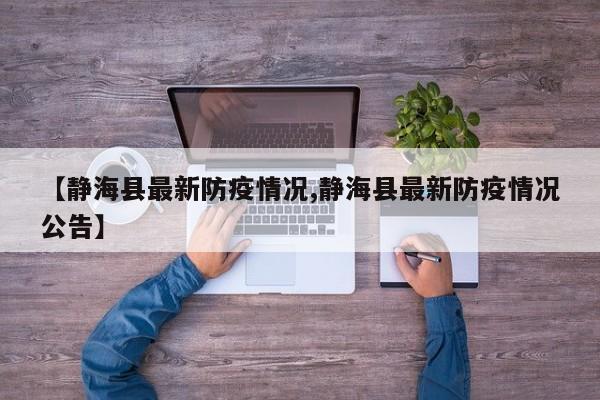【静海县最新防疫情况,静海县最新防疫情况公告】