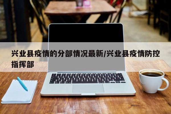 兴业县疫情的分部情况最新/兴业县疫情防控指挥部