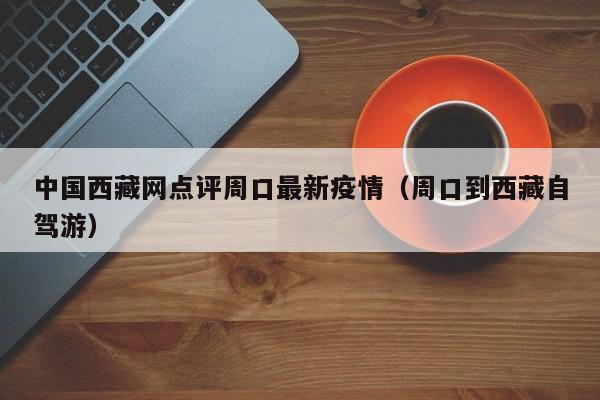 中国西藏网点评周口最新疫情（周口到西藏自驾游）