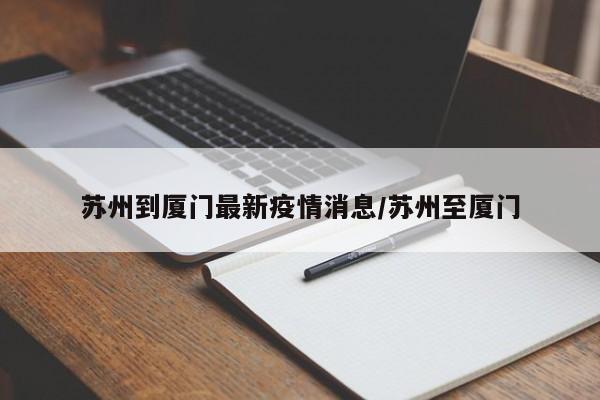 苏州到厦门最新疫情消息/苏州至厦门