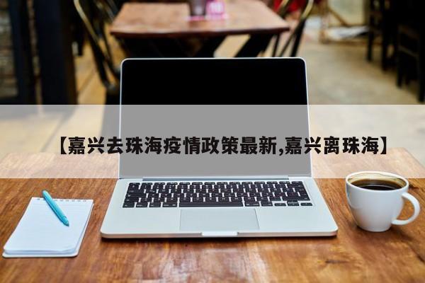 【嘉兴去珠海疫情政策最新,嘉兴离珠海】