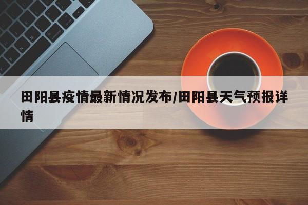 田阳县疫情最新情况发布/田阳县天气预报详情