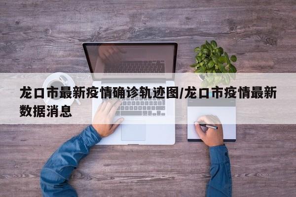 龙口市最新疫情确诊轨迹图/龙口市疫情最新数据消息