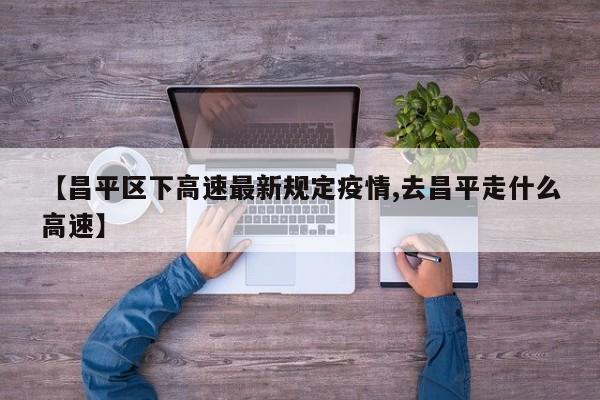 【昌平区下高速最新规定疫情,去昌平走什么高速】