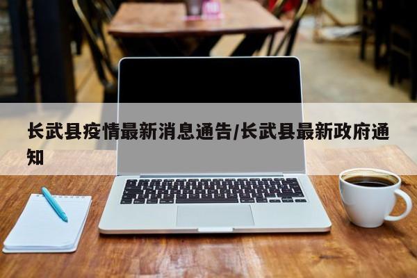 长武县疫情最新消息通告/长武县最新政府通知