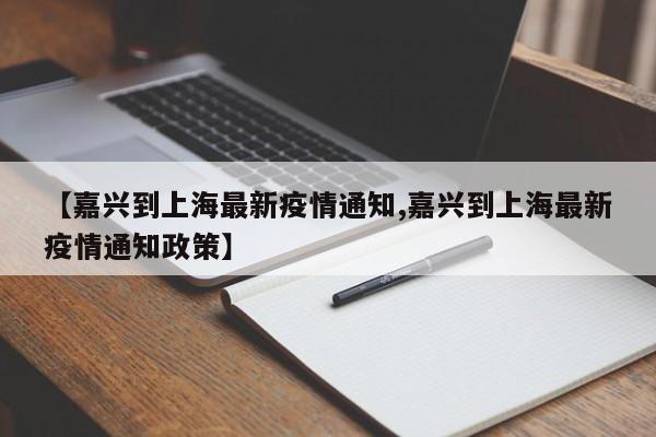 【嘉兴到上海最新疫情通知,嘉兴到上海最新疫情通知政策】