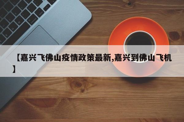 【嘉兴飞佛山疫情政策最新,嘉兴到佛山飞机】